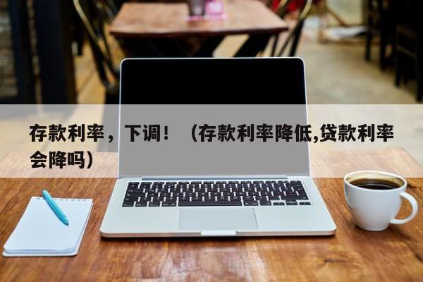 存款利率，下调！（存款利率降低,贷款利率会降吗）