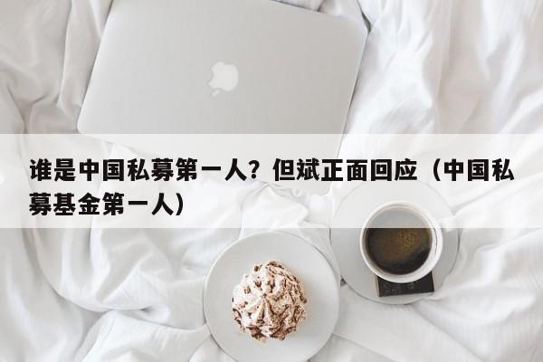 谁是中国私募第一人？但斌正面回应（中国私募基金第一人）