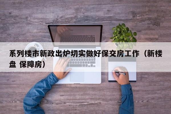 系列楼市新政出炉切实做好保交房工作（新楼盘 保障房）