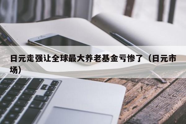 日元走强让全球最大养老基金亏惨了（日元市场）