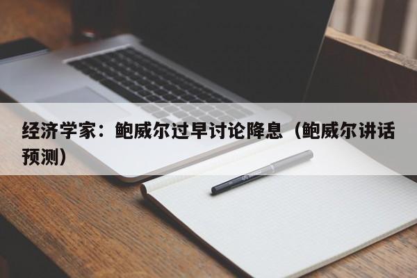 经济学家：鲍威尔过早讨论降息（鲍威尔讲话预测）