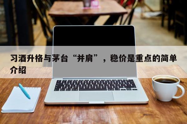 习酒升格与茅台“并肩”，稳价是重点的简单介绍