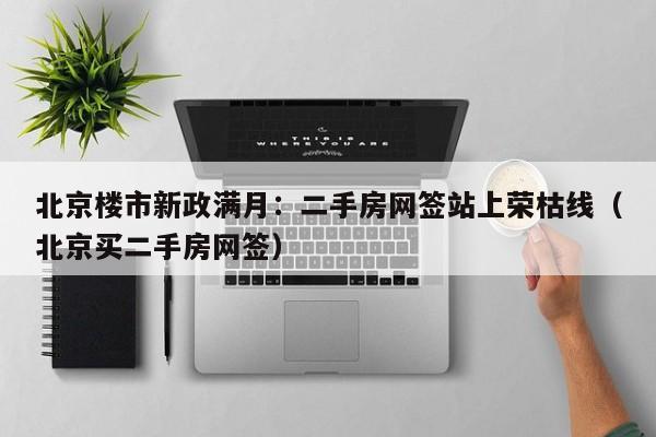 北京楼市新政满月：二手房网签站上荣枯线（北京买二手房网签）