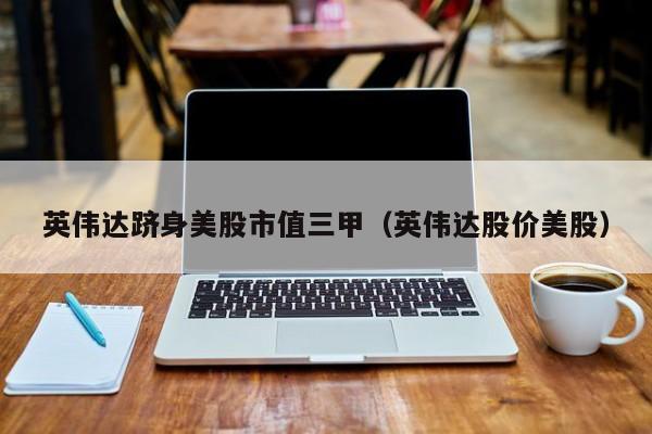 英伟达跻身美股市值三甲（英伟达股价美股）