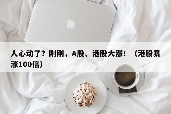 人心动了？刚刚，A股、港股大涨！（港股暴涨100倍）