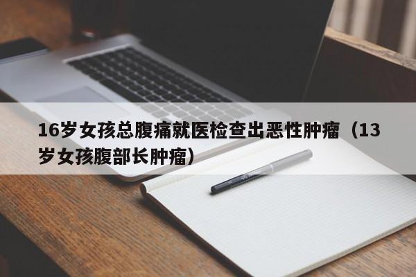 16岁女孩总腹痛就医检查出恶性肿瘤（13岁女孩腹部长肿瘤）
