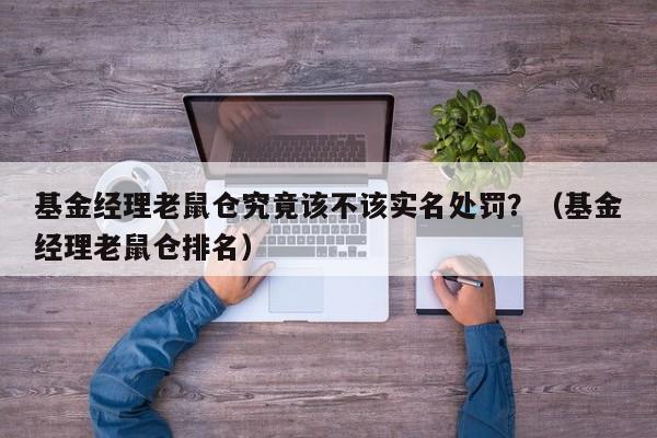 基金经理老鼠仓究竟该不该实名处罚？（基金经理老鼠仓排名）