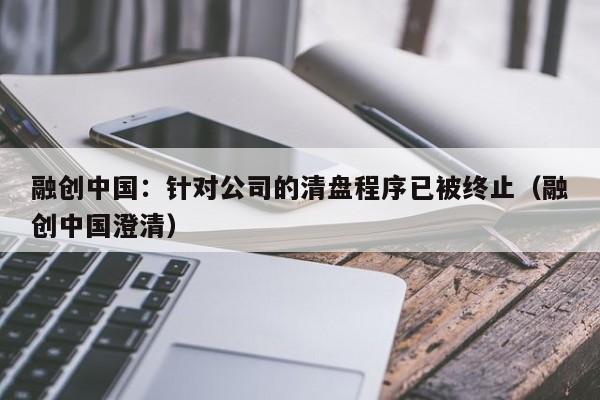 融创中国：针对公司的清盘程序已被终止（融创中国澄清）