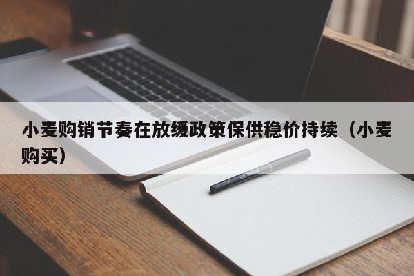小麦购销节奏在放缓政策保供稳价持续（小麦购买）