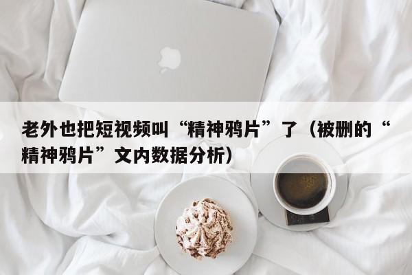 老外也把短视频叫“精神鸦片”了（被删的“精神鸦片”文内数据分析）