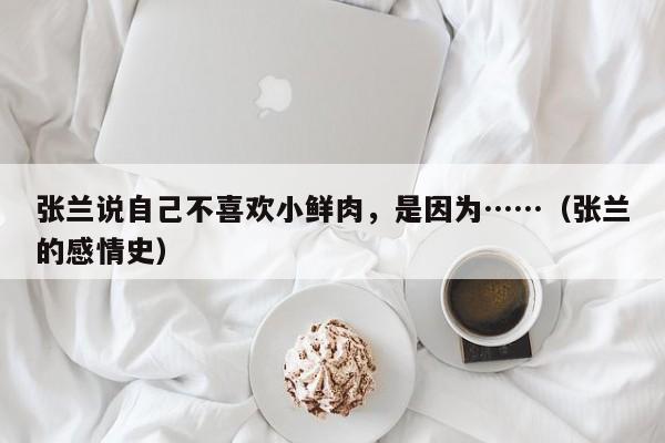 张兰说自己不喜欢小鲜肉，是因为……（张兰的感情史）