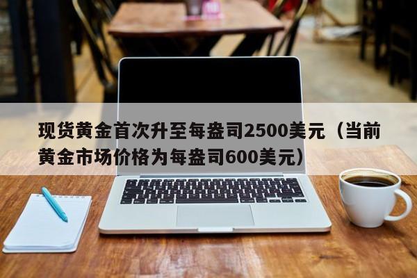 现货黄金首次升至每盎司2500美元（当前黄金市场价格为每盎司600美元）