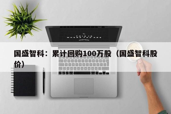 国盛智科：累计回购100万股（国盛智科股价）