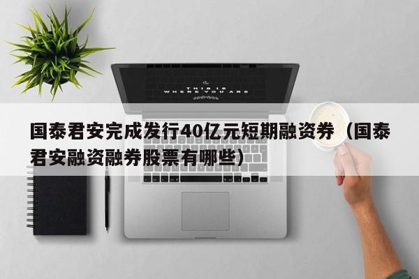 国泰君安完成发行40亿元短期融资券（国泰君安融资融券股票有哪些）