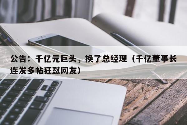 公告：千亿元巨头，换了总经理（千亿董事长连发多帖狂怼网友）