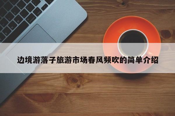 边境游落子旅游市场春风频吹的简单介绍
